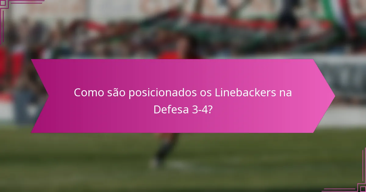 Como são posicionados os Linebackers na Defesa 3-4?