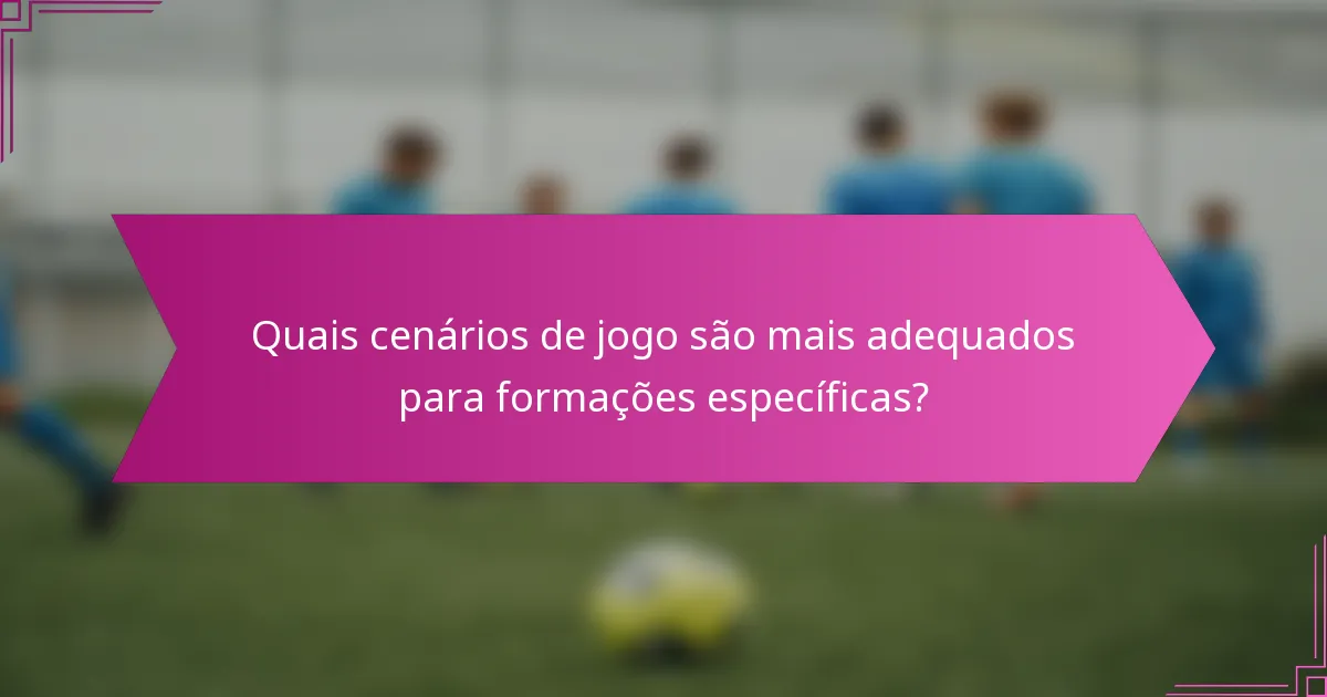 Quais cenários de jogo são mais adequados para formações específicas?