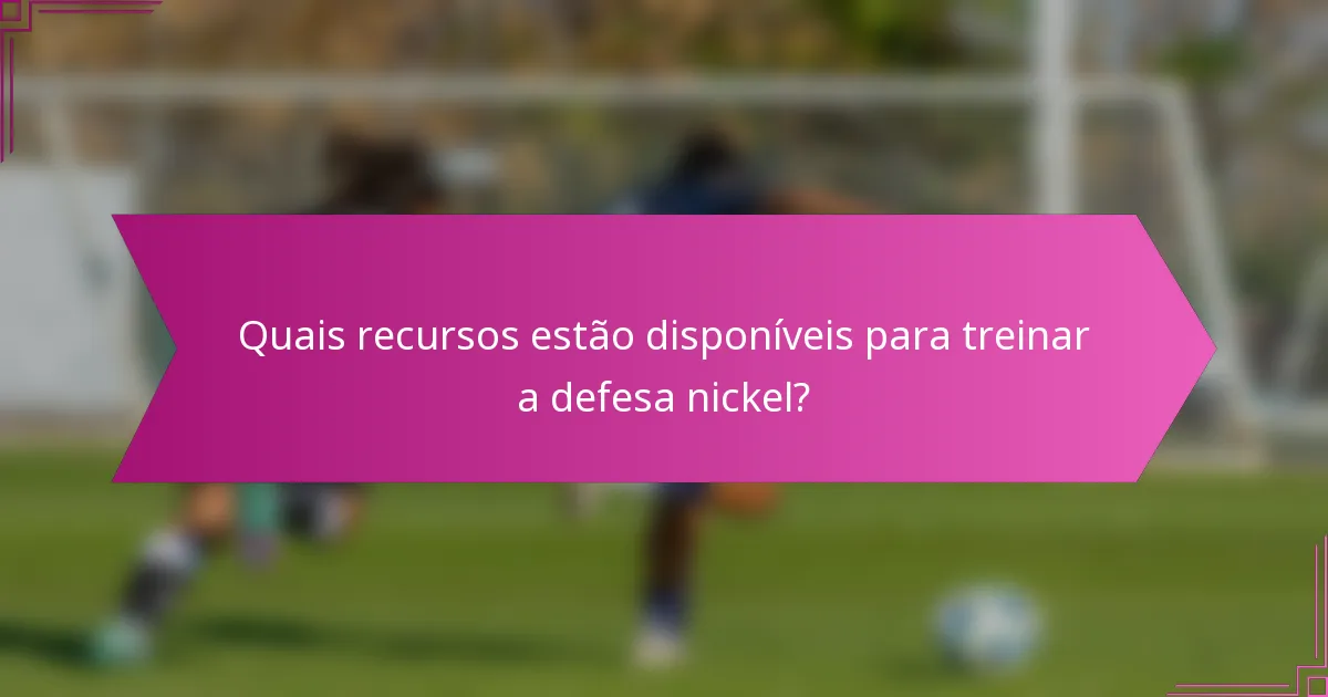 Quais recursos estão disponíveis para treinar a defesa nickel?