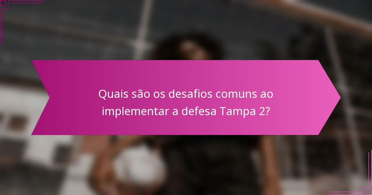 Quais são os desafios comuns ao implementar a defesa Tampa 2?