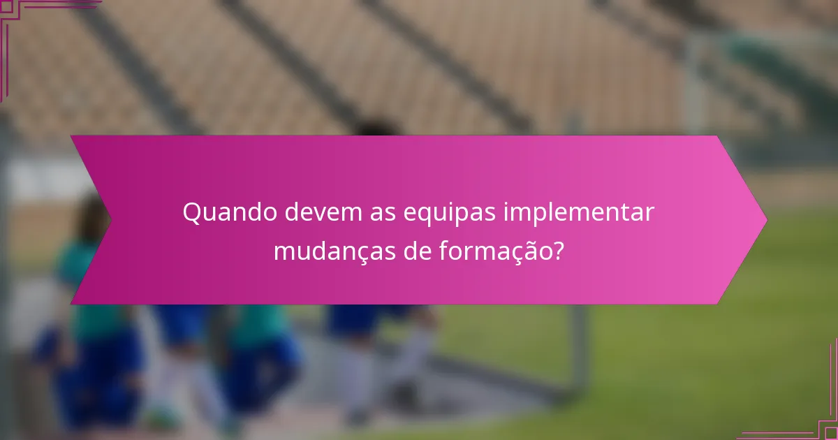 Quando devem as equipas implementar mudanças de formação?