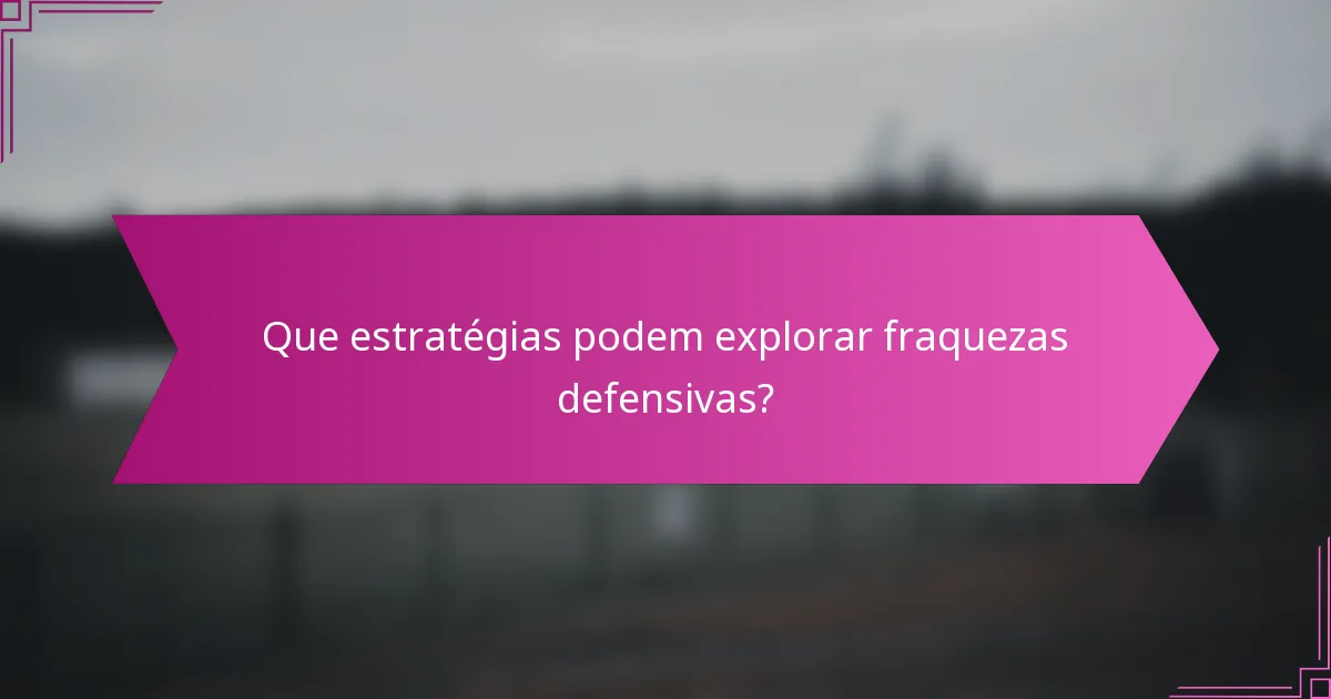 Que estratégias podem explorar fraquezas defensivas?